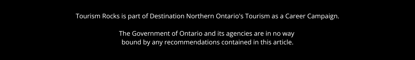 Tourism Rocks is part of Destination Northern Ontario's Tourism as a Career Campaign. The Government of Ontario and its agencies are in no way bound by any recommendations contained in this article